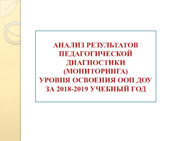 АНАЛИЗ РЕЗУЛЬТАТОВ ПЕДАГОГИЧЕСКОЙ ДИАГНОСТИКИ (МОНИТОРИНГА) УРОВНЯ ОСВОЕНИЯ ООП ДОУ ЗА 2018-2019 УЧЕБНЫЙ ГОД