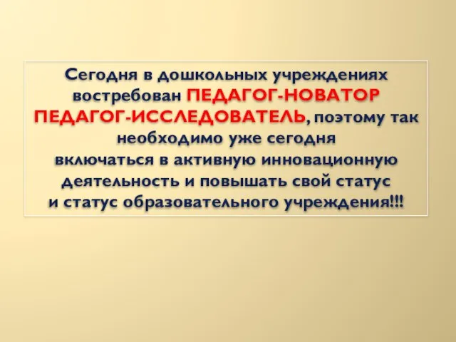 Сегодня в дошкольных учреждениях востребован ПЕДАГОГ-НОВАТОР ПЕДАГОГ-ИССЛЕДОВАТЕЛЬ, поэтому так необходимо уже