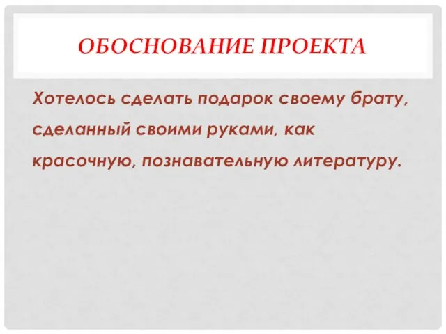 ОБОСНОВАНИЕ ПРОЕКТА Хотелось сделать подарок своему брату, сделанный своими руками, как красочную, познавательную литературу.