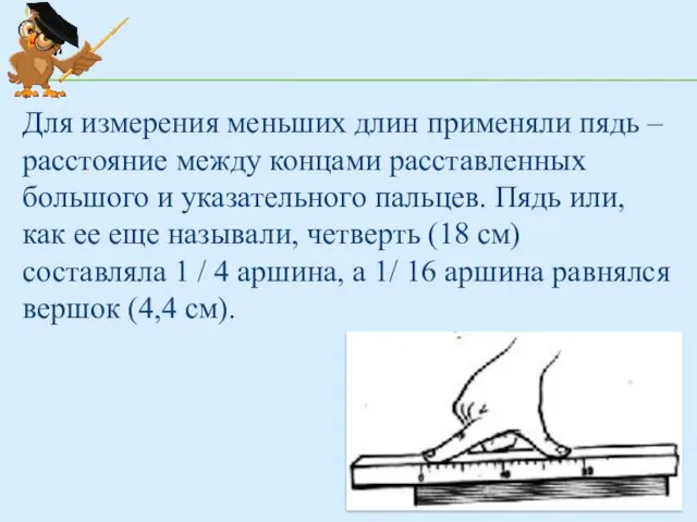 Для измерения меньших длин применяли пядь – расстояние между концами расставленных