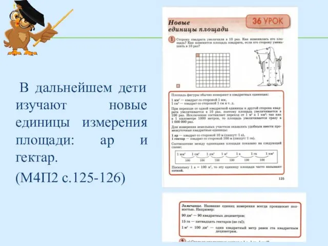 В дальнейшем дети изучают новые единицы измерения площади: ар и гектар. (М4П2 с.125-126)