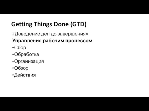 Getting Things Done (GTD) «Доведение дел до завершения» Управление рабочим процессом Сбор Обработка Организация Обзор Действия
