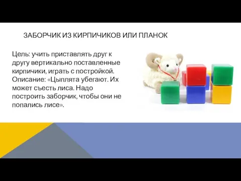 Цель: учить приставлять друг к другу вертикально поставленные кирпичики, играть с