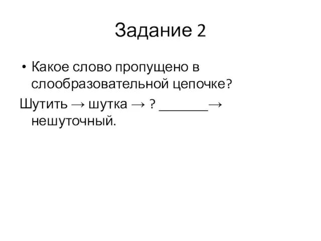 Задание 2 Какое слово пропущено в слообразовательной цепочке? Шутить → шутка → ? _______→ нешуточный.