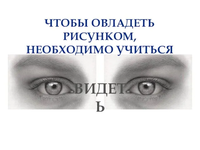 ЧТОБЫ ОВЛАДЕТЬ РИСУНКОМ, НЕОБХОДИМО УЧИТЬСЯ ВИДЕТЬ