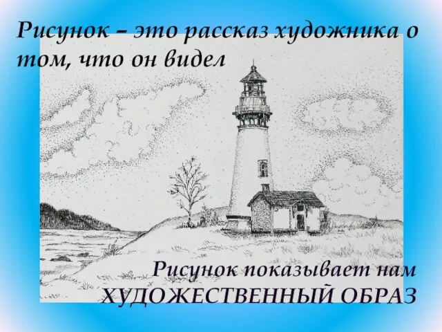 Рисунок – это рассказ художника о том, что он видел Рисунок показывает нам ХУДОЖЕСТВЕННЫЙ ОБРАЗ