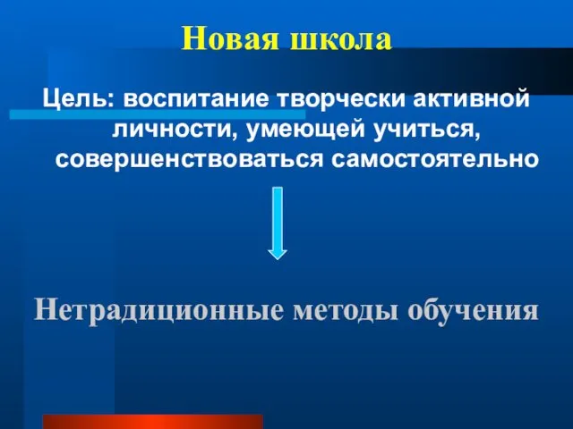 Новая школа Цель: воспитание творчески активной личности, умеющей учиться, совершенствоваться самостоятельно Нетрадиционные методы обучения