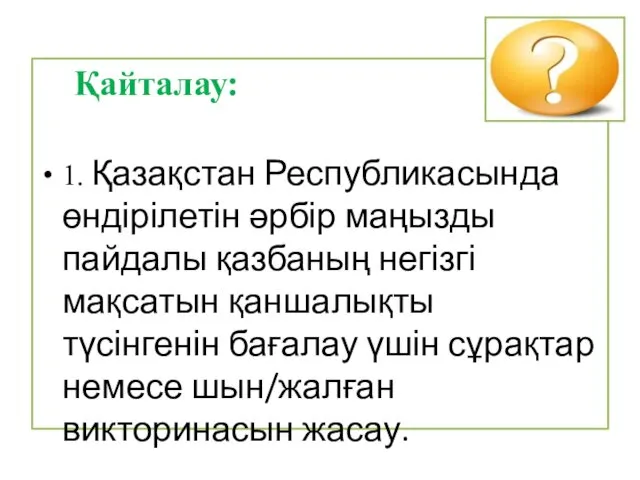 Қайталау: 1. Қазақстан Республикасында өндірілетін әрбір маңызды пайдалы қазбаның негізгі мақсатын