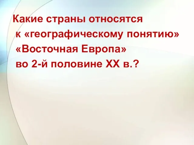 Какие страны относятся к «географическому понятию» «Восточная Европа» во 2-й половине ХХ в.?