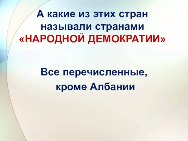 А какие из этих стран называли странами «НАРОДНОЙ ДЕМОКРАТИИ» Все перечисленные, кроме Албании