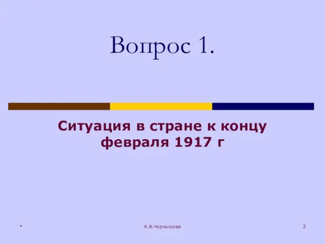 Вопрос 1. Ситуация в стране к концу февраля 1917 г * А.В.Чернышова