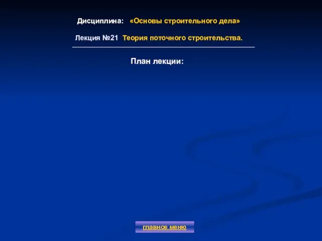 Дисциплина: «Основы строительного дела» Лекция №21 Теория поточного строительства. главное меню План лекции: