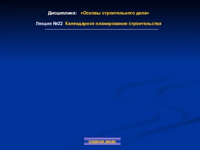 Дисциплина: «Основы строительного дела» Лекция №22 Календарное планирование строительства главное меню