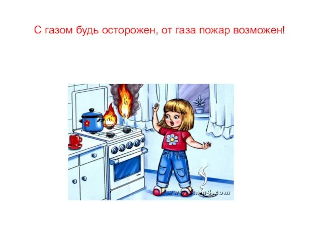 С газом будь осторожен, от газа пожар возможен!