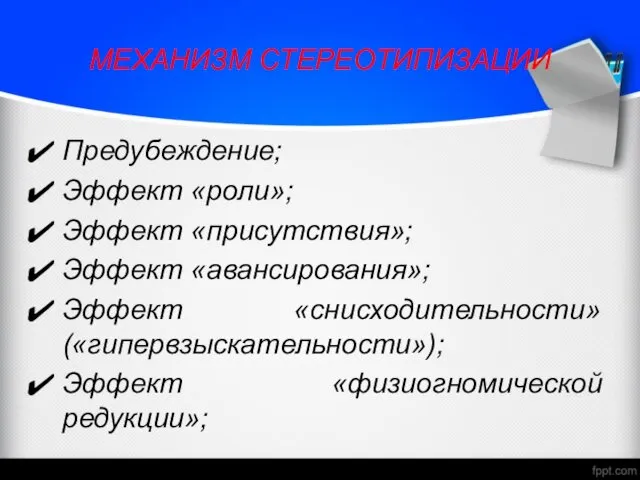 МЕХАНИЗМ СТЕРЕОТИПИЗАЦИИ Предубеждение; Эффект «роли»; Эффект «присутствия»; Эффект «авансирования»; Эффект «снисходительности» («гипервзыскательности»); Эффект «физиогномической редукции»;