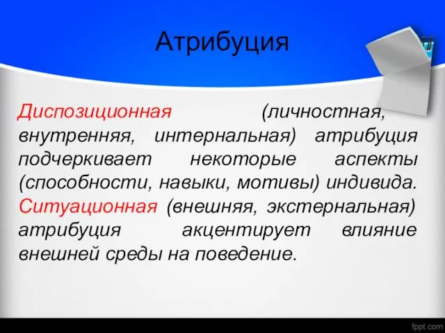 Атрибуция Диспозиционная (личностная, внутренняя, интернальная) атрибуция подчеркивает некоторые аспекты (способности, навыки,