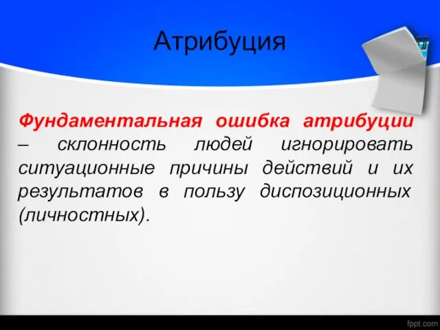 Атрибуция Фундаментальная ошибка атрибуции – склонность людей игнорировать ситуационные причины действий