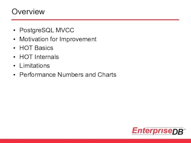 Overview PostgreSQL MVCC Motivation for Improvement HOT Basics HOT Internals Limitations Performance Numbers and Charts