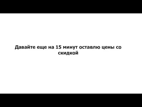 Давайте еще на 15 минут оставлю цены со скидкой