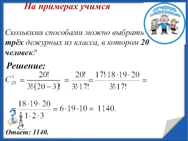 Решение: На примерах учимся Сколькими способами можно выбрать трёх дежурных из