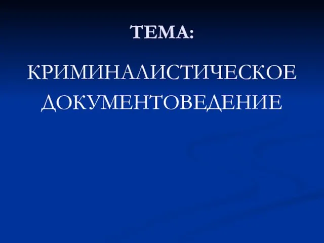 ТЕМА: КРИМИНАЛИСТИЧЕСКОЕ ДОКУМЕНТОВЕДЕНИЕ