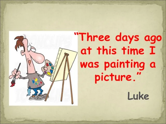 “Three days ago at this time I was painting a picture.” Luke