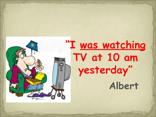 “I was watching TV at 10 am yesterday” Albert