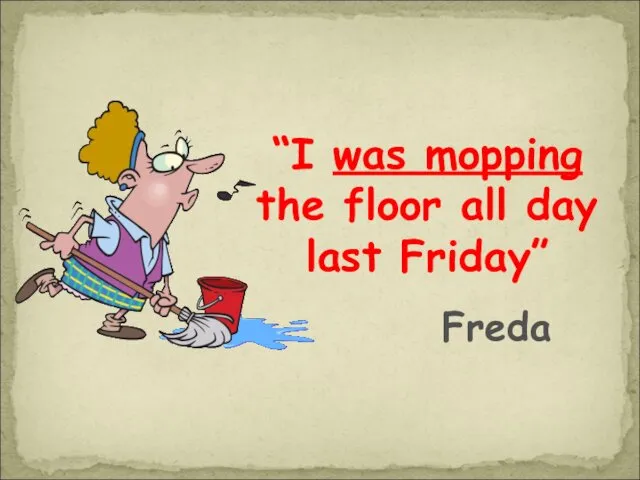 “I was mopping the floor all day last Friday” Freda