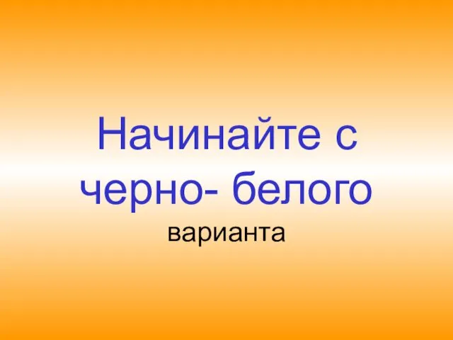 Начинайте с черно- белого варианта