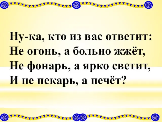 Ну-ка, кто из вас ответит: Не огонь, а больно жжёт, Не