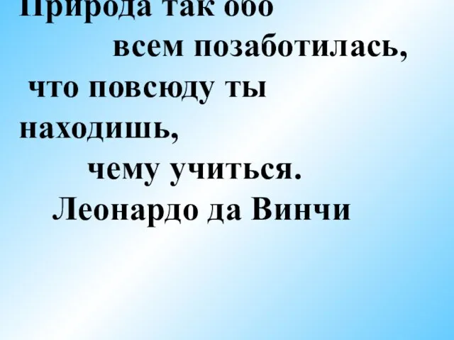 Природа так обо всем позаботилась, что повсюду ты находишь, чему учиться. Леонардо да Винчи