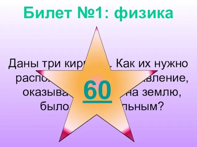 Билет №1: физика Даны три кирпича. Как их нужно расположить, чтобы