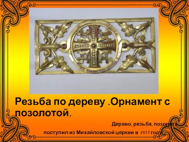 Резьба по дереву .Орнамент с позолотой. Дерево, резьба, позолота поступил из Михайловской церкви в 1935 году