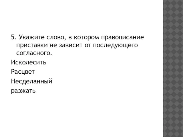 5. Укажите слово, в котором правописание приставки не зависит от последующего согласного. Исколесить Расцвет Несделанный разжать