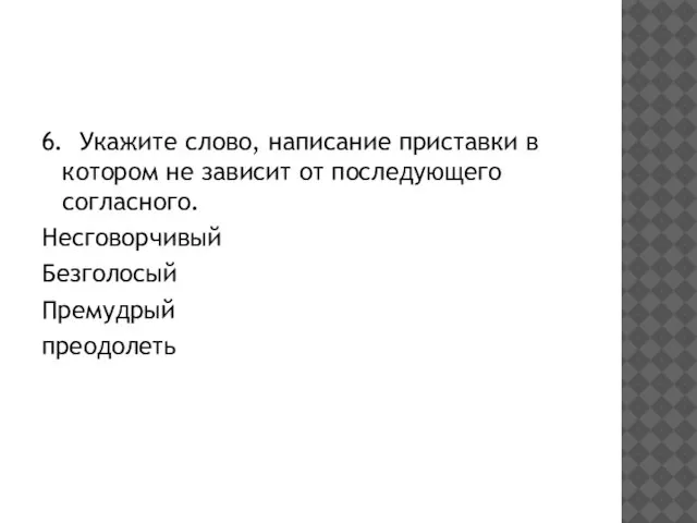 6. Укажите слово, написание приставки в котором не зависит от последующего согласного. Несговорчивый Безголосый Премудрый преодолеть