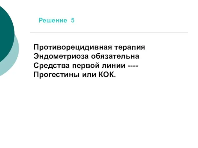 Решение 5 Противорецидивная терапия Эндометриоза обязательна Средства первой линии ---- Прогестины или КОК.