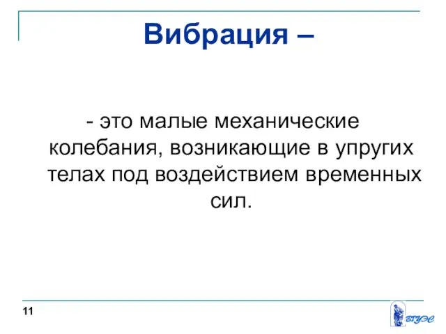 Вибрация – - это малые механические колебания, возникающие в упругих телах под воздействием временных сил. 11