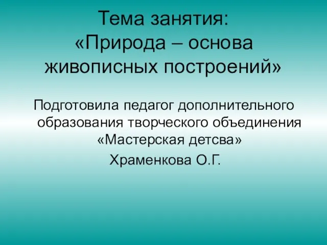 Тема занятия: «Природа – основа живописных построений» Подготовила педагог дополнительного образования