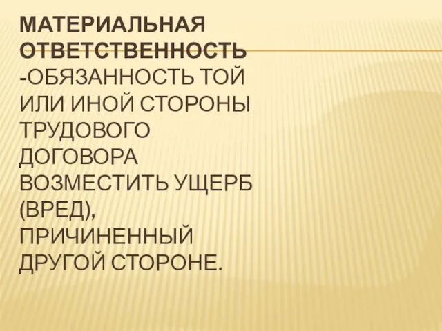 МАТЕРИАЛЬНАЯ ОТВЕТСТВЕННОСТЬ -ОБЯЗАННОСТЬ ТОЙ ИЛИ ИНОЙ СТОРОНЫ ТРУДОВОГО ДОГОВОРА ВОЗМЕСТИТЬ УЩЕРБ (ВРЕД), ПРИЧИНЕННЫЙ ДРУГОЙ СТОРОНЕ.