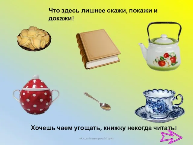 Что здесь лишнее скажи, покажи и докажи! vk.com/mamaposchitayka Хочешь чаем угощать, книжку некогда читать!