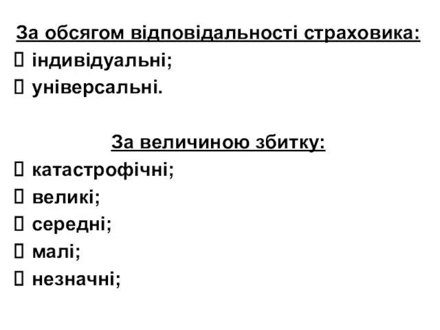 За обсягом відповідальності страховика: індивідуальні; універсальні. За величиною збитку: катастрофічні; великі; середні; малі; незначні;