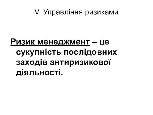 V. Управління ризиками Ризик менеджмент – це сукупність послідовних заходів антиризикової діяльності.