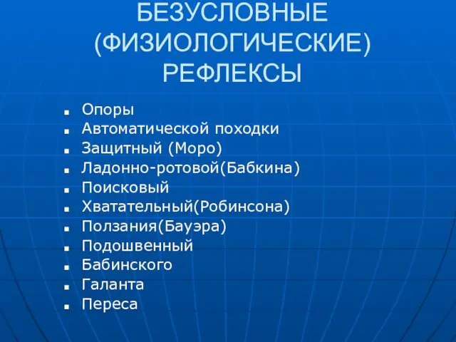 БЕЗУСЛОВНЫЕ (ФИЗИОЛОГИЧЕСКИЕ) РЕФЛЕКСЫ Опоры Автоматической походки Защитный (Моро) Ладонно-ротовой(Бабкина) Поисковый Хватательный(Робинсона) Ползания(Бауэра) Подошвенный Бабинского Галанта Переса