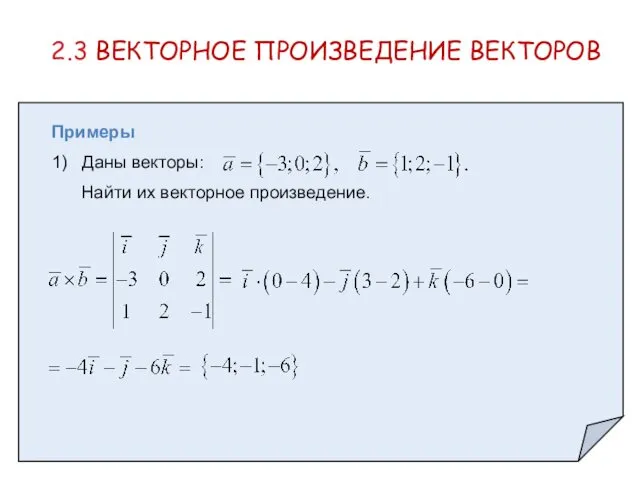 2.3 ВЕКТОРНОЕ ПРОИЗВЕДЕНИЕ ВЕКТОРОВ Примеры 1) Даны векторы: Найти их векторное произведение.