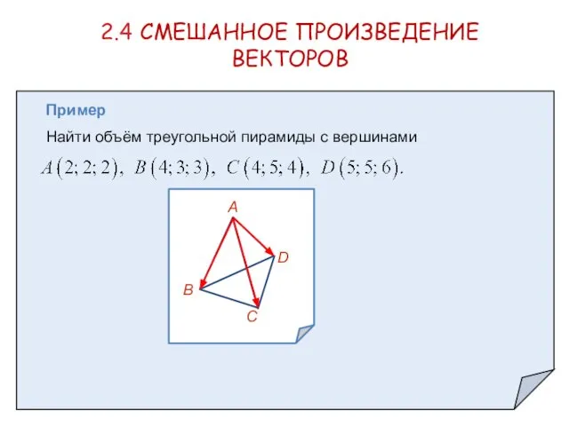 2.4 СМЕШАННОЕ ПРОИЗВЕДЕНИЕ ВЕКТОРОВ Пример Найти объём треугольной пирамиды с вершинами А В С D