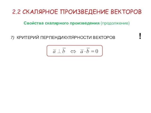 2.2 СКАЛЯРНОЕ ПРОИЗВЕДЕНИЕ ВЕКТОРОВ Свойства скалярного произведения (продолжение) 7) КРИТЕРИЙ ПЕРПЕНДИКУЛЯРНОСТИ ВЕКТОРОВ !