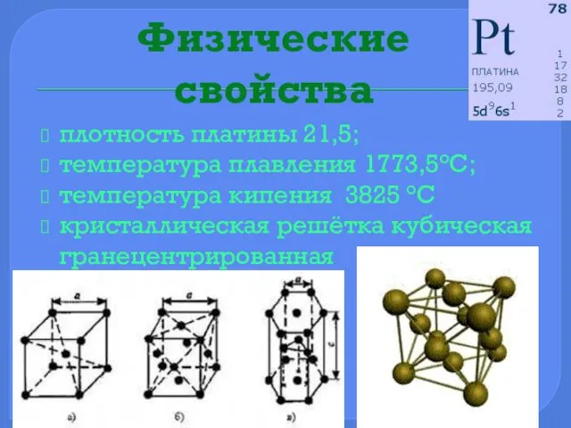 Физические свойства плотность платины 21,5; температура плавления 1773,5°С; температура кипения 3825 °C кристаллическая решётка кубическая гранецентрированная