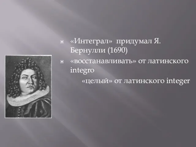 «Интеграл» придумал Я.Бернулли (1690) «восстанавливать» от латинского integro «целый» от латинского integer