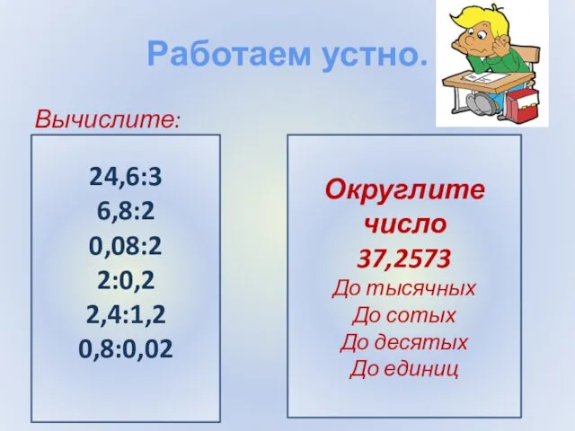 Работаем устно. Вычислите: 24,6:3 6,8:2 0,08:2 2:0,2 2,4:1,2 0,8:0,02 Округлите число