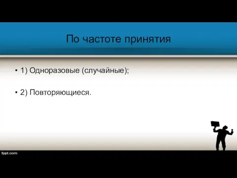 По частоте принятия 1) Одноразовые (случайные); 2) Повторяющиеся.